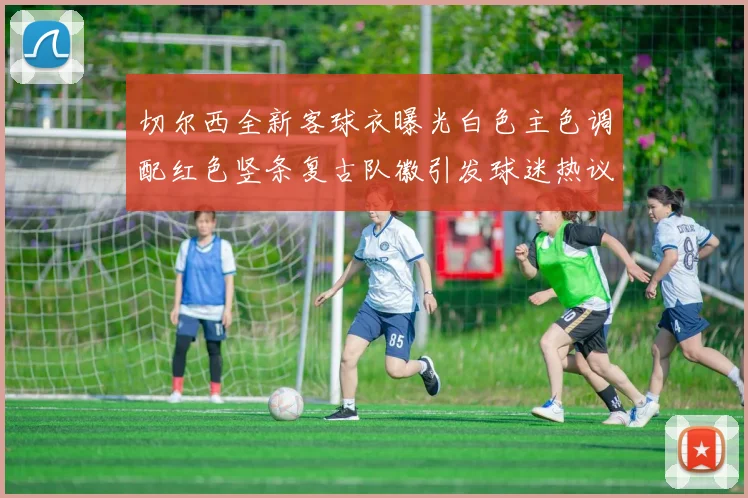 切尔西全新客球衣曝光白色主色调配红色竖条复古队徽引发球迷热议