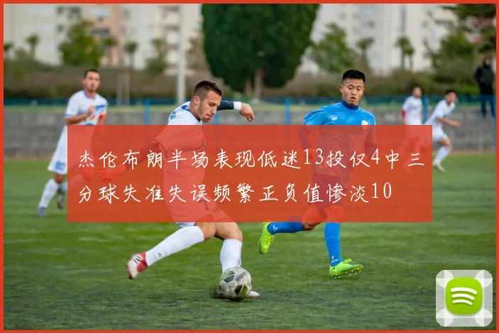 杰伦布朗半场表现低迷13投仅4中三分球失准失误频繁正负值惨淡10