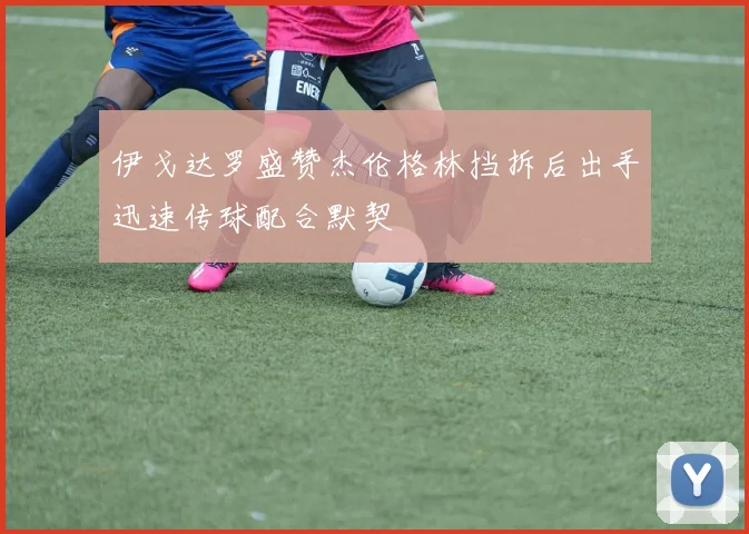 伊戈达罗盛赞杰伦格林挡拆后出手迅速传球配合默契