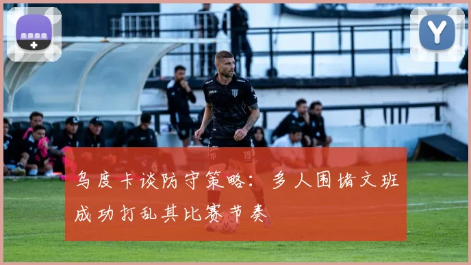 乌度卡谈防守策略：多人围堵文班成功打乱其比赛节奏