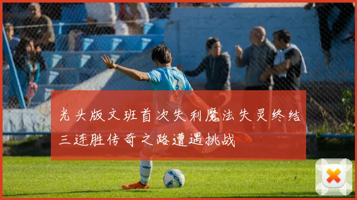 光头版文班首次失利魔法失灵终结三连胜传奇之路遭遇挑战