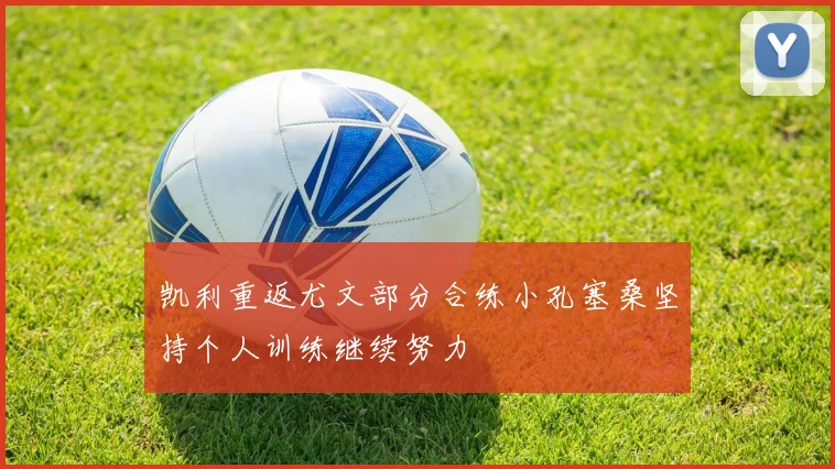 凯利重返尤文部分合练小孔塞桑坚持个人训练继续努力