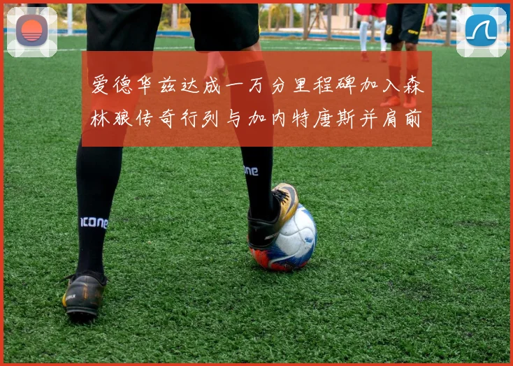 爱德华兹达成一万分里程碑加入森林狼传奇行列与加内特唐斯并肩前行