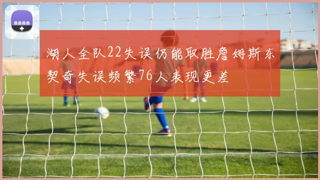 湖人全队22失误仍能取胜詹姆斯东契奇失误频繁76人表现更差