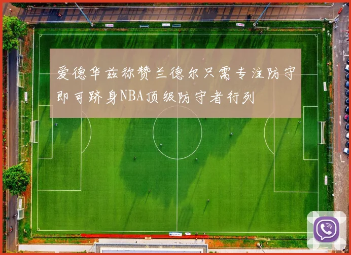 爱德华兹称赞兰德尔只需专注防守即可跻身NBA顶级防守者行列