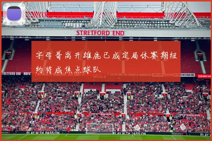 字母哥离开雄鹿已成定局休赛期纽约将成焦点球队