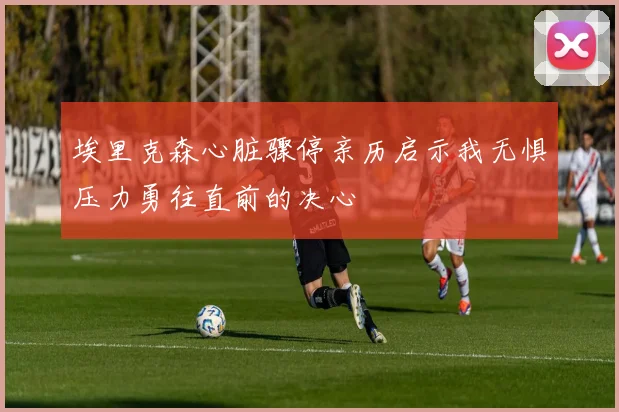 埃里克森心脏骤停亲历启示我无惧压力勇往直前的决心