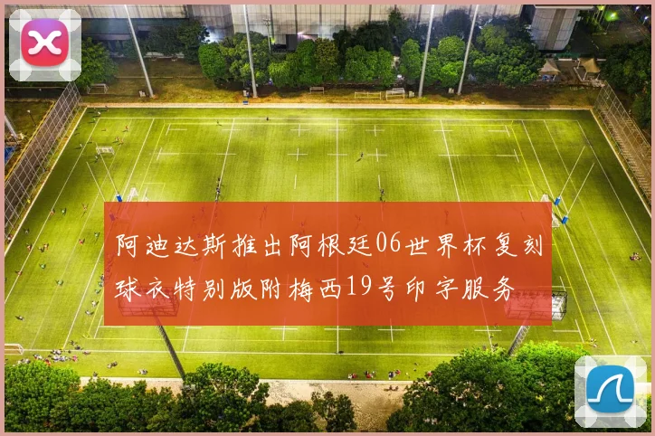 阿迪达斯推出阿根廷06世界杯复刻球衣特别版附梅西19号印字服务