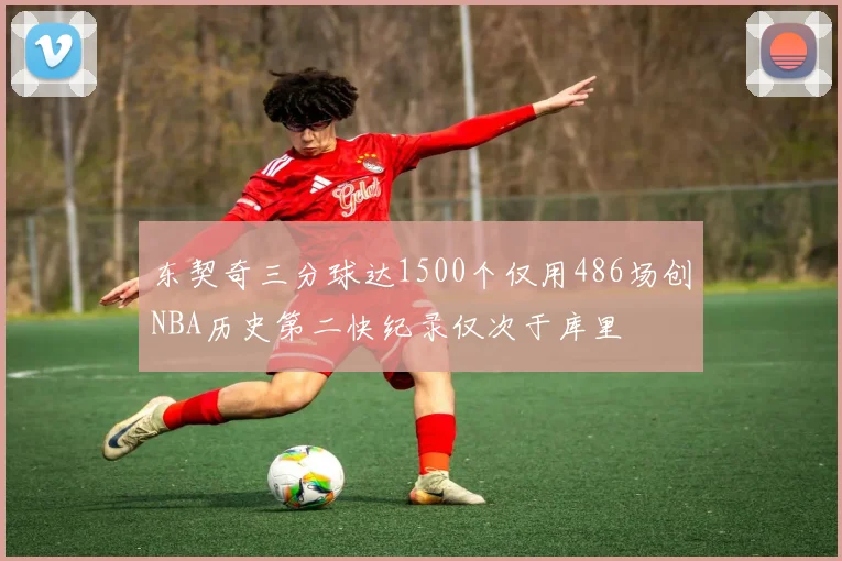 东契奇三分球达1500个仅用486场创NBA历史第二快纪录仅次于库里
