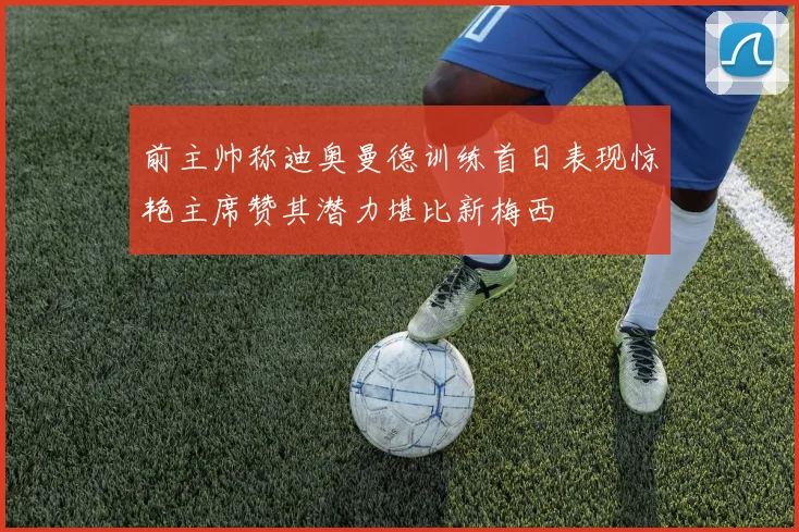 前主帅称迪奥曼德训练首日表现惊艳主席赞其潜力堪比新梅西