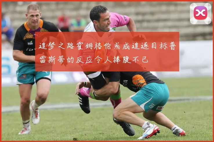 追梦之路霍姆格伦或成追逐目标普雷斯蒂的反应令人捧腹不已