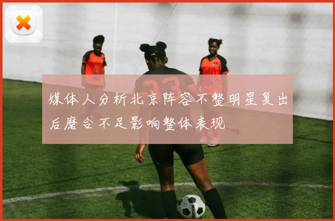 媒体人分析北京阵容不整明星复出后磨合不足影响整体表现