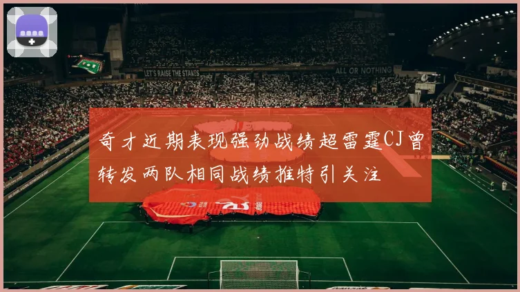 奇才近期表现强劲战绩超雷霆CJ曾转发两队相同战绩推特引关注
