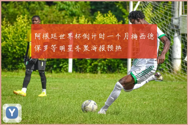 阿根廷世界杯倒计时一个月梅西德保罗等明星齐聚海报预热