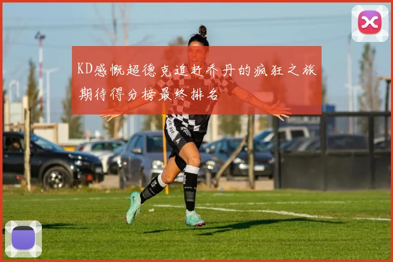 KD感慨超德克追赶乔丹的疯狂之旅期待得分榜最终排名