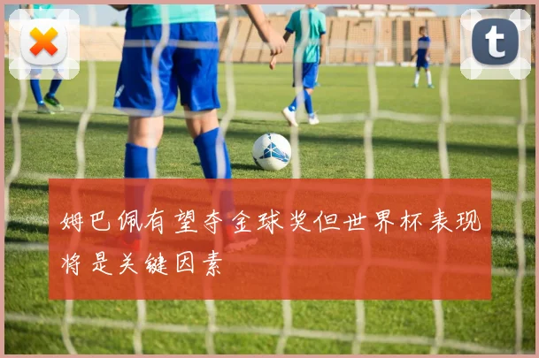 姆巴佩有望夺金球奖但世界杯表现将是关键因素
