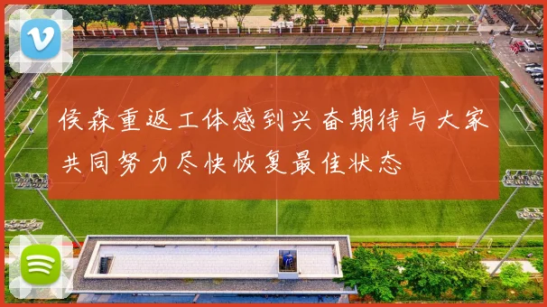 侯森重返工体感到兴奋期待与大家共同努力尽快恢复最佳状态