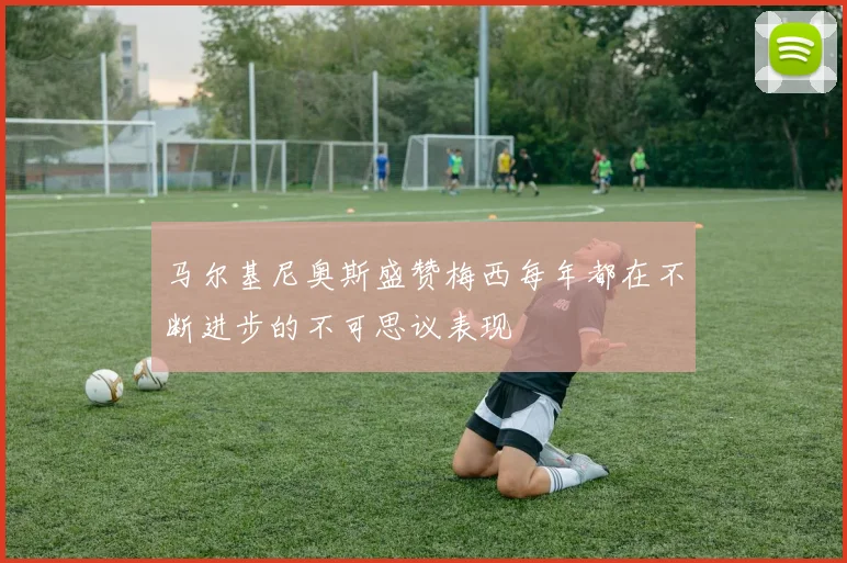 马尔基尼奥斯盛赞梅西每年都在不断进步的不可思议表现