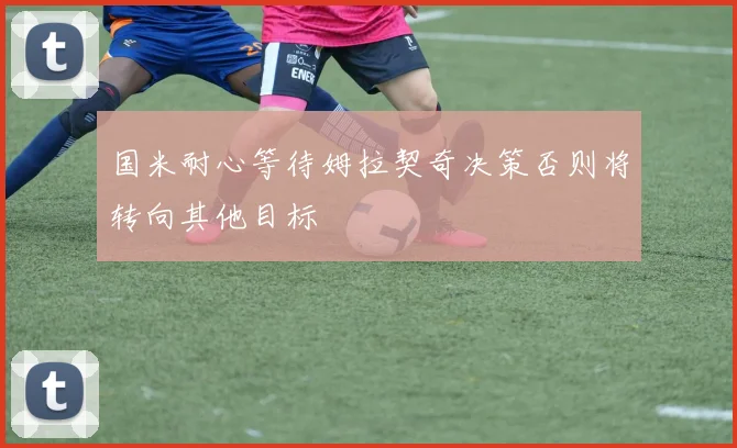 国米耐心等待姆拉契奇决策否则将转向其他目标