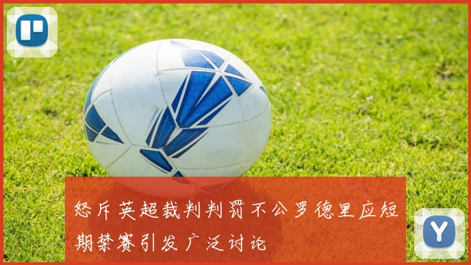 怒斥英超裁判判罚不公罗德里应短期禁赛引发广泛讨论