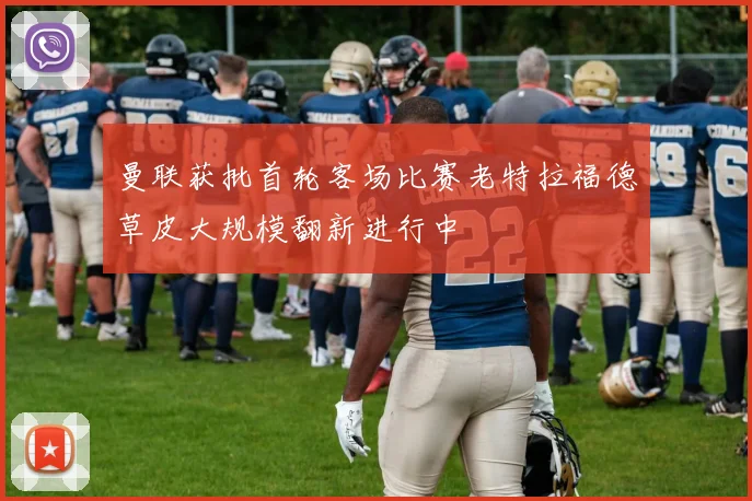曼联获批首轮客场比赛老特拉福德草皮大规模翻新进行中