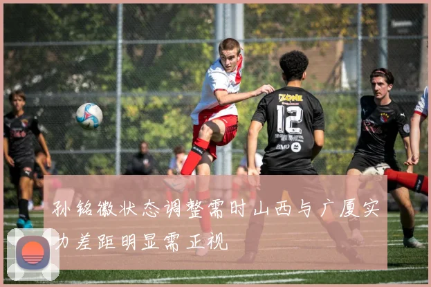 孙铭徽状态调整需时山西与广厦实力差距明显需正视